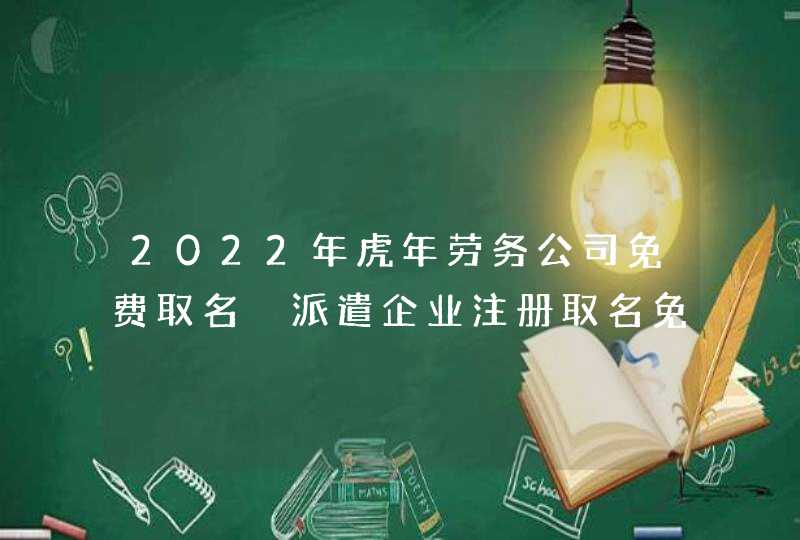 2022年虎年劳务公司免费取名 派遣企业注册取名免费最新版